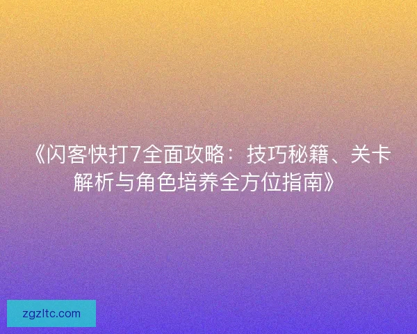 《闪客快打7全面攻略：技巧秘籍、关卡解析与角色培养全方位指南》
