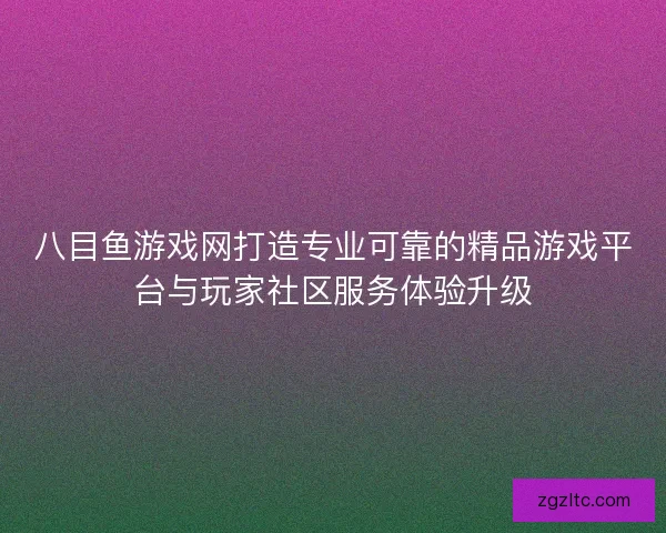 八目鱼游戏网打造专业可靠的精品游戏平台与玩家社区服务体验升级