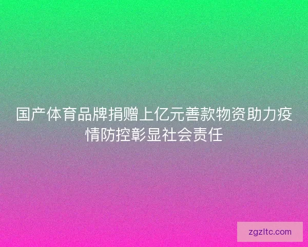 国产体育品牌捐赠上亿元善款物资助力疫情防控彰显社会责任