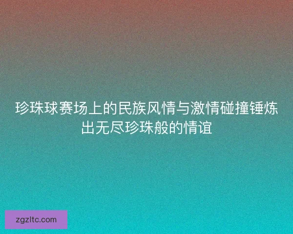 珍珠球赛场上的民族风情与激情碰撞锤炼出无尽珍珠般的情谊