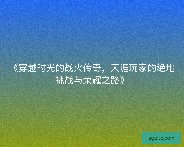 《穿越时光的战火传奇，天涯玩家的绝地挑战与荣耀之路》
