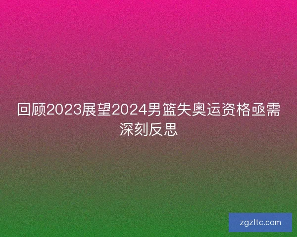 回顾2023展望2024男篮失奥运资格亟需深刻反思
