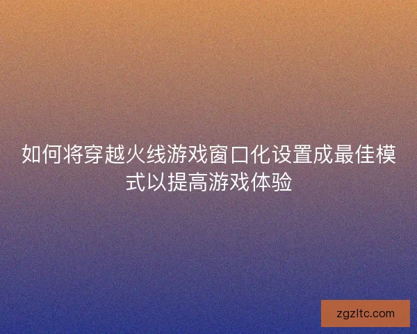 如何将穿越火线游戏窗口化设置成最佳模式以提高游戏体验