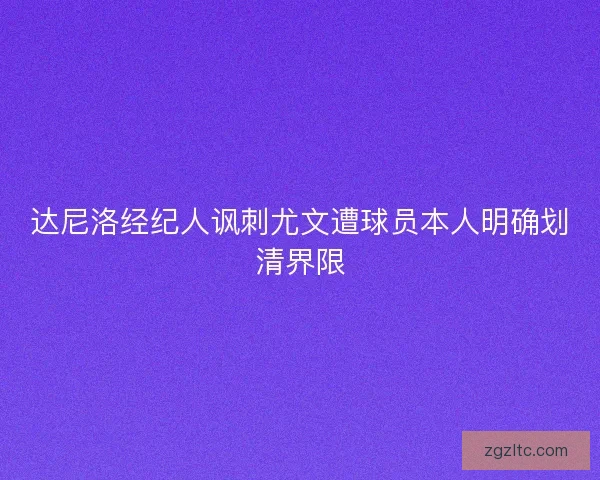 达尼洛经纪人讽刺尤文遭球员本人明确划清界限