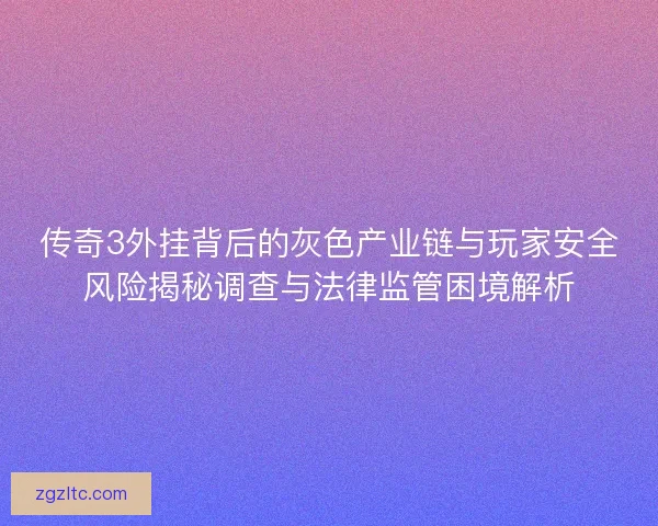 传奇3外挂背后的灰色产业链与玩家安全风险揭秘调查与法律监管困境解析