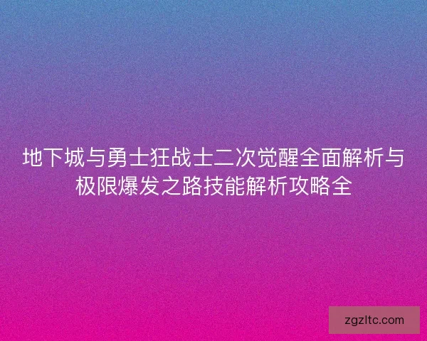地下城与勇士狂战士二次觉醒全面解析与极限爆发之路技能解析攻略全