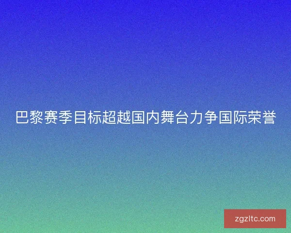 巴黎赛季目标超越国内舞台力争国际荣誉