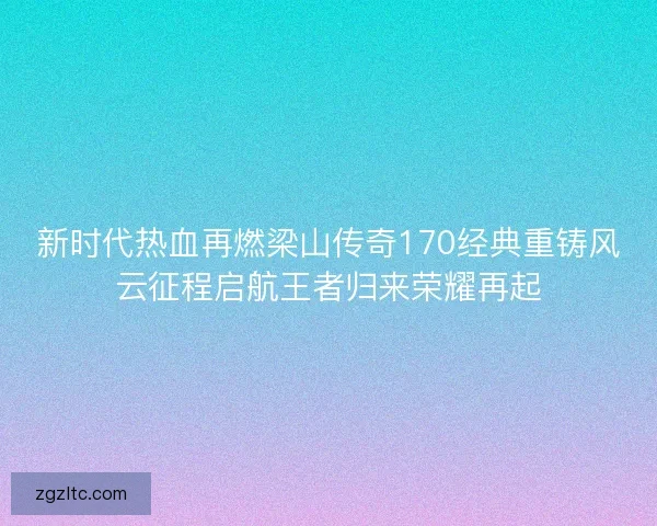 新时代热血再燃梁山传奇170经典重铸风云征程启航王者归来荣耀再起