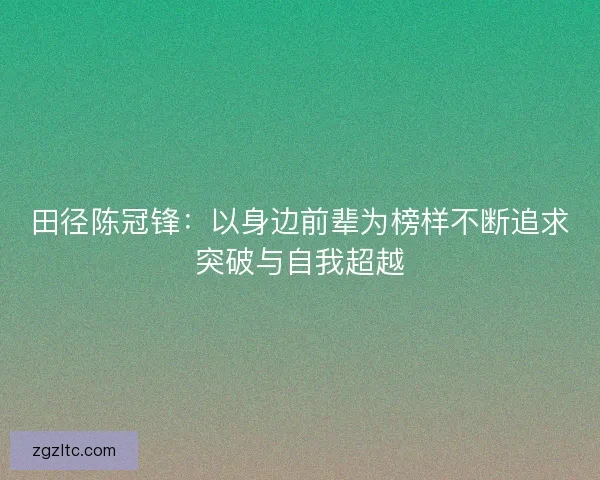 田径陈冠锋：以身边前辈为榜样不断追求突破与自我超越