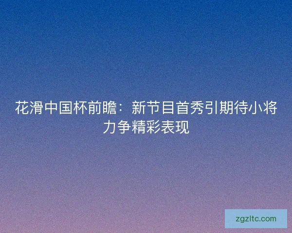 花滑中国杯前瞻：新节目首秀引期待小将力争精彩表现