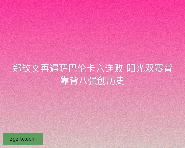 郑钦文再遇萨巴伦卡六连败 阳光双赛背靠背八强创历史