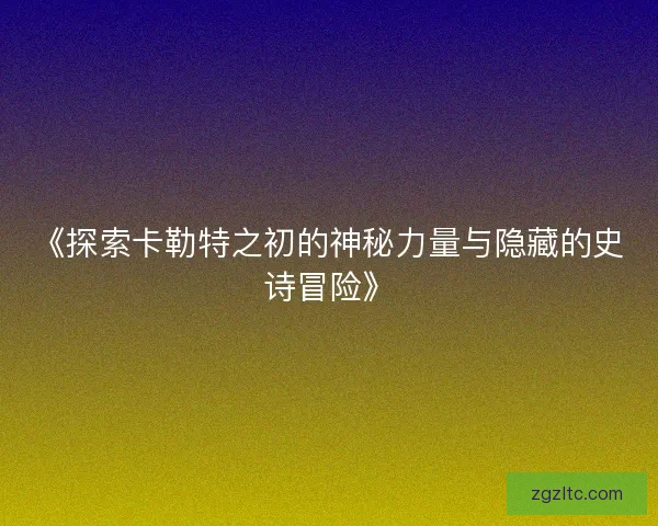 《探索卡勒特之初的神秘力量与隐藏的史诗冒险》