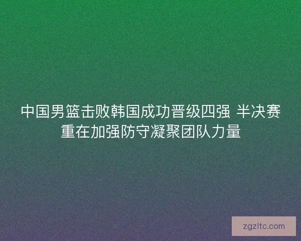 中国男篮击败韩国成功晋级四强 半决赛重在加强防守凝聚团队力量