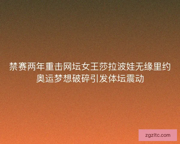 禁赛两年重击网坛女王莎拉波娃无缘里约奥运梦想破碎引发体坛震动