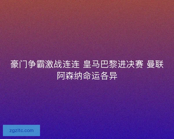豪门争霸激战连连 皇马巴黎进决赛 曼联阿森纳命运各异