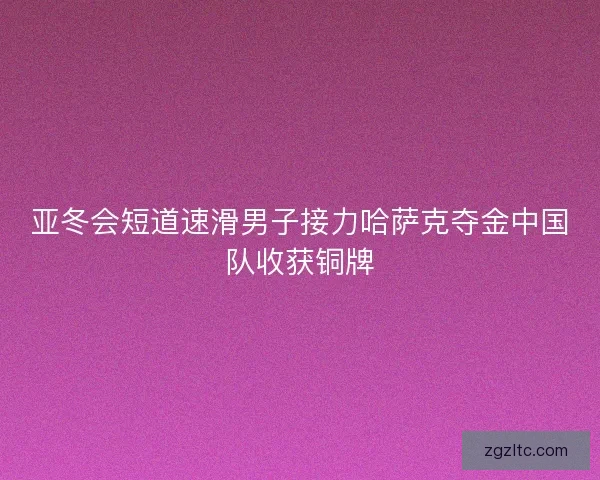 亚冬会短道速滑男子接力哈萨克夺金中国队收获铜牌