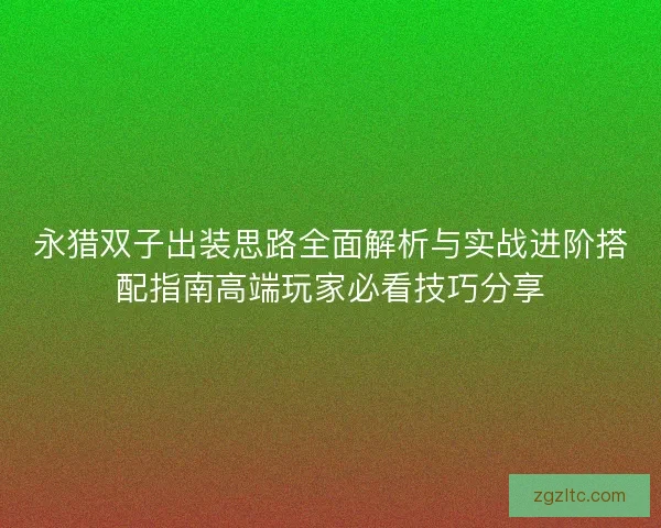 永猎双子出装思路全面解析与实战进阶搭配指南高端玩家必看技巧分享