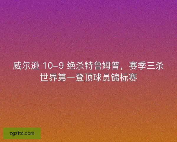 威尔逊 10-9 绝杀特鲁姆普，赛季三杀世界第一登顶球员锦标赛