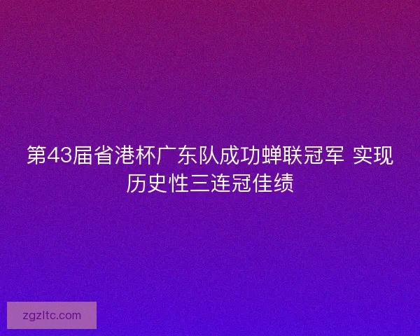 第43届省港杯广东队成功蝉联冠军 实现历史性三连冠佳绩