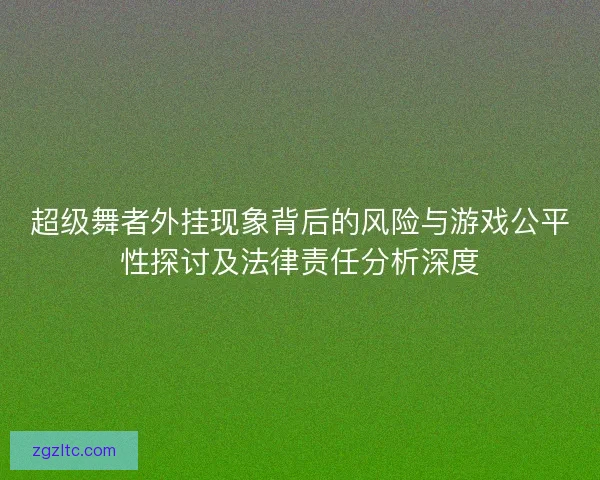 超级舞者外挂现象背后的风险与游戏公平性探讨及法律责任分析深度