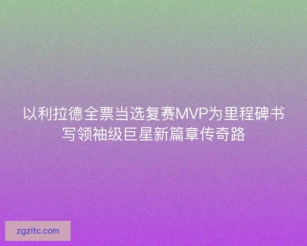 以利拉德全票当选复赛MVP为里程碑书写领袖级巨星新篇章传奇路