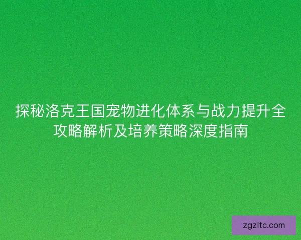 探秘洛克王国宠物进化体系与战力提升全攻略解析及培养策略深度指南