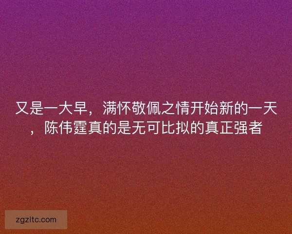 又是一大早，满怀敬佩之情开始新的一天，陈伟霆真的是无可比拟的真正强者