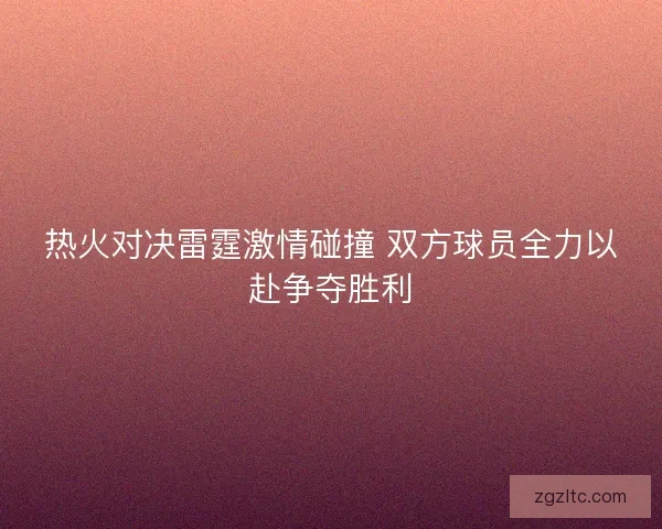 热火对决雷霆激情碰撞 双方球员全力以赴争夺胜利