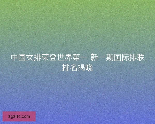 中国女排荣登世界第一 新一期国际排联排名揭晓