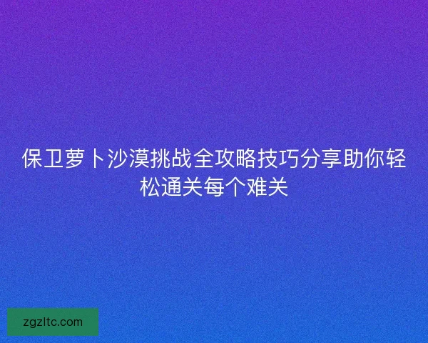 保卫萝卜沙漠挑战全攻略技巧分享助你轻松通关每个难关