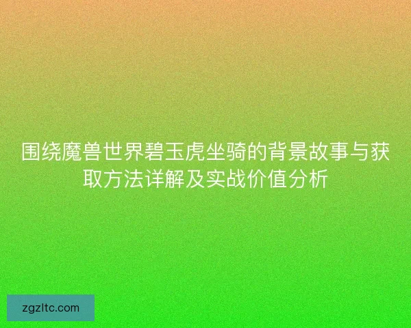 围绕魔兽世界碧玉虎坐骑的背景故事与获取方法详解及实战价值分析