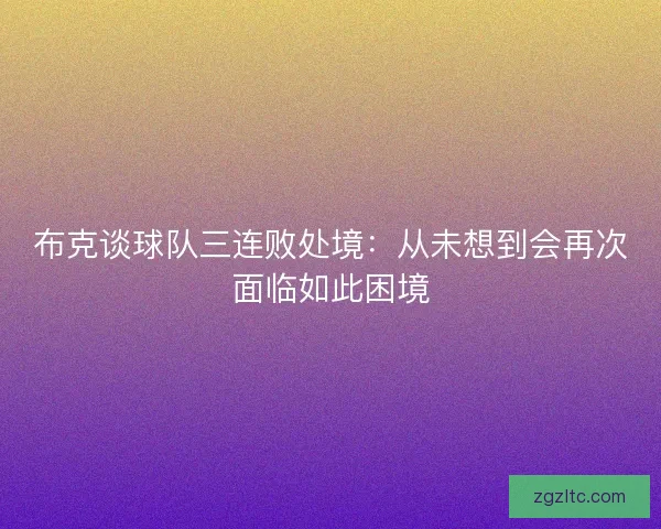 布克谈球队三连败处境：从未想到会再次面临如此困境