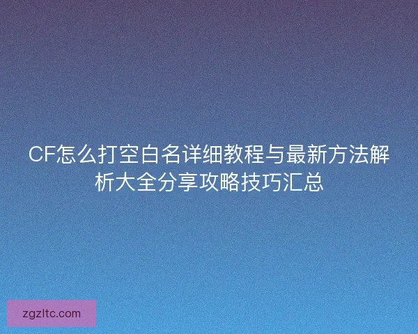 CF怎么打空白名详细教程与最新方法解析大全分享攻略技巧汇总