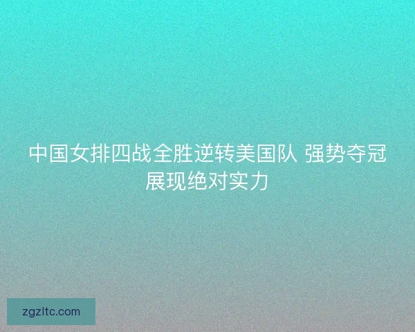 中国女排四战全胜逆转美国队 强势夺冠展现绝对实力