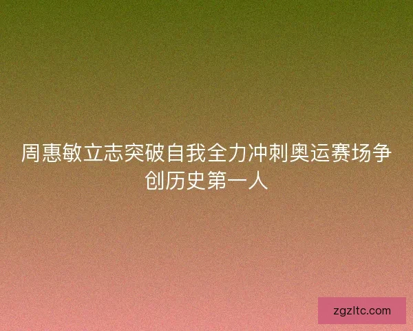 周惠敏立志突破自我全力冲刺奥运赛场争创历史第一人