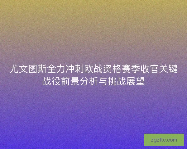 尤文图斯全力冲刺欧战资格赛季收官关键战役前景分析与挑战展望