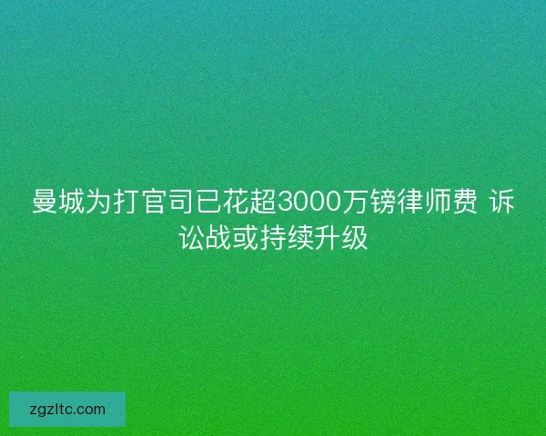 曼城为打官司已花超3000万镑律师费 诉讼战或持续升级