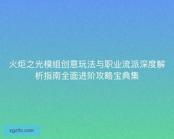 火炬之光模组创意玩法与职业流派深度解析指南全面进阶攻略宝典集
