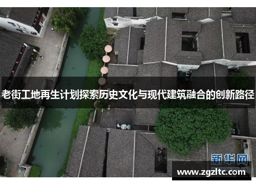 老街工地再生计划探索历史文化与现代建筑融合的创新路径